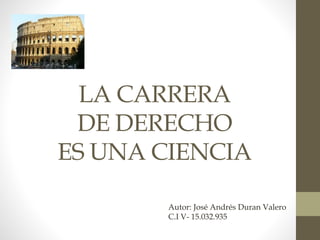 LA CARRERA
DE DERECHO
ES UNA CIENCIA
Autor: José Andrés Duran Valero
C.I V- 15.032.935
 