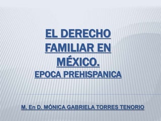 EL DERECHO
FAMILIAR EN
MÉXICO.
EPOCA PREHISPANICA
M. En D. MÓNICA GABRIELA TORRES TENORIO
 