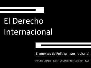 El Derecho
Internacional
Elementos de Política Internacional
Prof. Lic. Leandro Pavón – Universidad del Salvador – 2009
 