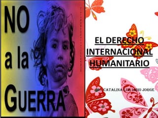 EL DERECHO
INTERNACIONAL
HUMANITARIO
Lic. Catalina Luz Lirio Jorge

 