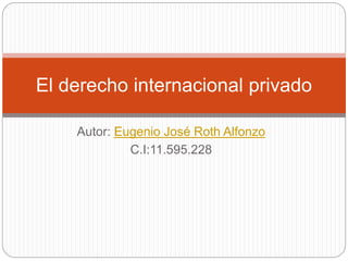 Autor: Eugenio José Roth Alfonzo
C.I:11.595.228
El derecho internacional privado
 