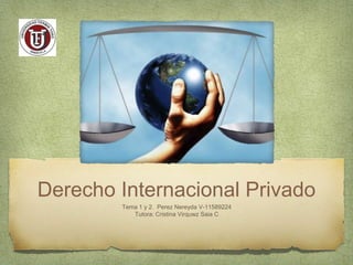 Derecho Internacional Privado
Tema 1 y 2. Perez Nereyda V-11589224
Tutora: Cristina Virquwz Saia C
 
