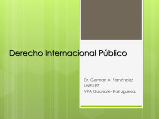 Derecho Internacional Público
Dr. German A. Fernández
UNELLEZ
VPA Guanare- Portuguesa.
 