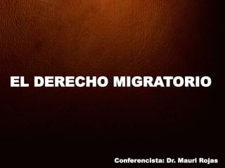 EL DERECHO MIGRATORIO
Conferencista: Dr. Mauri Rojas
 