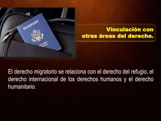 Vinculación con
otras áreas del derecho.
El derecho migratorio se relaciona con el derecho del refugio, el
derecho internacional de los derechos humanos y el derecho
humanitario.
 