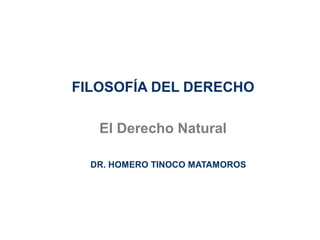 FILOSOFÍA DEL DERECHO

   El Derecho Natural

  DR. HOMERO TINOCO MATAMOROS
 