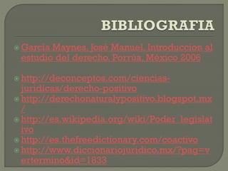  García

Maynes, José Manuel, Introduccion al
estudio del derecho. Porrúa, México 2006

 http://deconceptos.com/ciencias-

juridicas/derecho-positivo
 http://derechonaturalypositivo.blogspot.mx
/
 http://es.wikipedia.org/wiki/Poder_legislat
ivo
 http://es.thefreedictionary.com/coactivo
 http://www.diccionariojuridico.mx/?pag=v
ertermino&id=1833

 