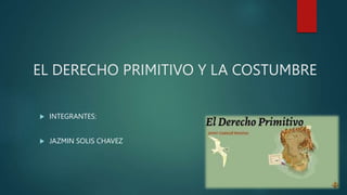 EL DERECHO PRIMITIVO Y LA COSTUMBRE
 INTEGRANTES:
 JAZMIN SOLIS CHAVEZ
 