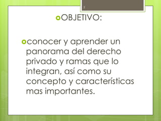 OBJETIVO:<br />conocer y aprender un panorama del derecho privado y ramas que lo integran, así como su concepto y caracter...