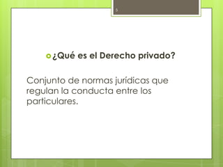 ¿Qué es el Derecho privado?<br />Conjunto de normas jurídicas que regulan la conducta entre los particulares.<br />5<br />