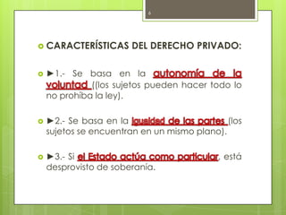 6<br />Características del Derecho privado:<br />►1.- Se basa en la autonomía de la voluntad ((los sujetos pueden hacer to...