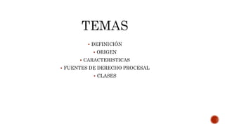  DEFINICIÓN
 ORIGEN
 CARACTERISTICAS
 FUENTES DE DERECHO PROCESAL
 CLASES
 