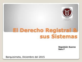 El Derecho Registral &
sus Sistemas
Napoleón Suarez
Saia F
Barquisimeto, Diciembre del 2015
 