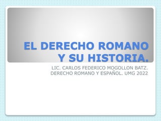 EL DERECHO ROMANO
Y SU HISTORIA.
LIC. CARLOS FEDERICO MOGOLLON BATZ.
DERECHO ROMANO Y ESPAÑOL. UMG 2022
 