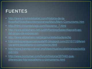 • http://www.e-torredebabel.com/Historia-de-lafilosofia/Filosofiacontemporanea/Marx/Marx-Comunismo.htm
• http://html.rincondelvago.com/fascismo_7.html
• http://www.slideshare.net/JudithRamirezSalas/diapositivasdel-grupo-de-exposicion
• http://www.slideshare.net/jacgmur/estadoyderecho
• http://erikapaolagarciazapata95.blogspot.com/2010/11/diferen
cia-entre-socialismo-y-comunismo.html
• http://www.banrepcultural.org/blaavirtual/ayudadetareas/poli/p
oli8.htm
• http://www.nocturnar.com/forum/historia/207440-quediferencias-hay-socialismo-y-comunismo.html

 