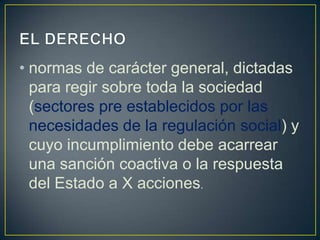 • normas de carácter general, dictadas
para regir sobre toda la sociedad
(sectores pre establecidos por las
necesidades de la regulación social) y
cuyo incumplimiento debe acarrear
una sanción coactiva o la respuesta
del Estado a X acciones.

 