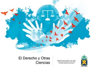 El Derecho y Otras
Ciencias
Material tomado de Matos, Julio Cesar.
Introducción al Derecho. 2016. Santo
Domingo Republica Dominicana.
 