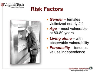 CENTER FOR GERONTOLOGY
www.gerontology.vt.edu
Risk Factors
▪ Gender – females
victimized nearly 2:1
▪ Age – most vulnerable
at 80-89 years
▪ Living alone – with
observable vulnerability
▪ Personality – tenuous,
values independence
15
 