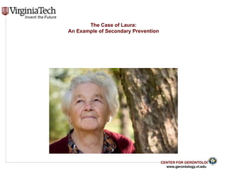 CENTER FOR GERONTOLOGY
www.gerontology.vt.edu
The Case of Laura:  
An Example of Secondary Prevention
 