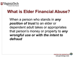 CENTER FOR GERONTOLOGY
www.gerontology.vt.edu
What is Elder Financial Abuse?
When a person who stands in any
position of trust to an elder or
dependent adult takes or appropriates
that person’s money or property to any
wrongful use or with the intent to
defraud
7
 