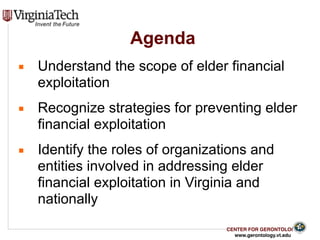 CENTER FOR GERONTOLOGY
www.gerontology.vt.edu
Agenda
3
▪ Understand the scope of elder financial
exploitation
▪ Recognize ...