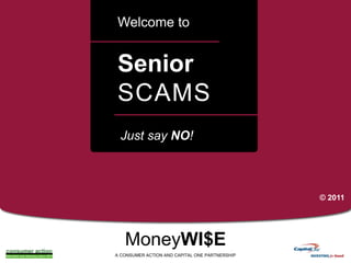 Welcome to

Senior
SCAMS
a

Just say NO!

© 2011

MoneyWI$E
A CONSUMER ACTION AND CAPITAL ONE PARTNERSHIP

 