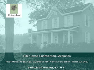 Elder Law & Guardianship Mediation
Presentation to the CBA, BC Branch ADR-Vancouver Section March 13, 2012
               ...
