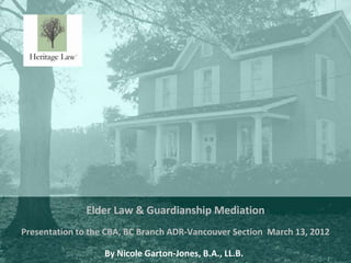 Elder Law & Guardianship Mediation
Presentation to the CBA, BC Branch ADR-Vancouver Section March 13, 2012
                                                                      1
                   By Nicole Garton-Jones, B.A., LL.B.
 