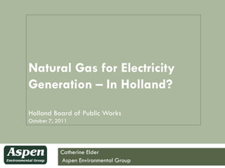 Natural Gas for Electricity
Generation – In Holland?
Holland Board of Public Works
October 7, 2011




            Catherine Elder
            Aspen Environmental Group
 