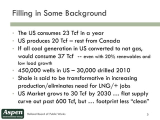 Filling in Some Background
3


    •   The US consumes 23 Tcf in a year
    •   US produces 20 Tcf – rest from Canada
    ...