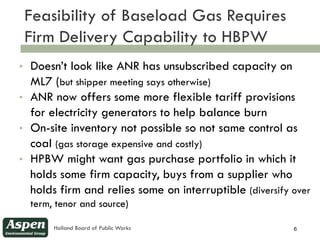 Feasibility of Baseload Gas Requires
6
        Firm Delivery Capability to HBPW
    •   Doesn’t look like ANR has unsubscr...