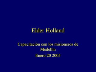 Elder Holland

Capacitación con los misioneros de
            Medellín
          Enero 20 2005
 