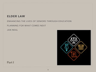 ELDER LAW
ENHANCING THE LIVES OF SENIORS THROUGH EDUCATION
PLANNING FOR WHAT COMES NEXT
JAN NEAL
1
Part I
 