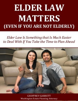 ELDER LAW MATTERS 
(EVEN IF YOU ARE NOT ELDERLY) 
Elder Law Is Something that Is Much Easier 
to Deal With If You Take the Time to Plan Ahead 
GEOFFREY GARRETT 
Washington Estate Planning Attorney  