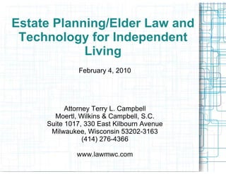 Estate Planning/Elder Law and
 Technology for Independent
            Living
              February 4, 2010




           Attorney Terry L. Campbell
       Moertl, Wilkins & Campbell, S.C.
     Suite 1017, 330 East Kilbourn Avenue
      Milwaukee, Wisconsin 53202-3163
                 (414) 276-4366

              www.lawmwc.com
 