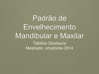 Padrão de 
Envelhecimento 
Mandibular e Maxilar 
Tábitha Olicshevis 
Mestrado. ortodontia 2014 
 