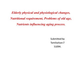 Elderly physical and physiological changes,
Nutritional requirement, Problems of old age,
Nutrients influencing aging process.
Submitted by
Tamilselvan.T
51094.
 