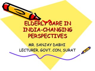 ELDERLY CARE INELDERLY CARE IN
INDIA-CHANGINGINDIA-CHANGING
PERSPECTIVESPERSPECTIVES
MR. SANJAY DABHIMR. SANJAY DABHI
LECTURER, GOVT. CON, SURATLECTURER, GOVT. CON, SURAT
 