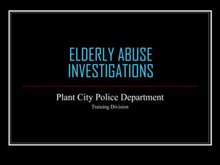 ELDERLY ABUSE
INVESTIGATIONS
Plant City Police Department
Training Division
 