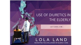 Luis V. Limchiu, Jr. MD
USE OF DIURETICS IN
THE ELDERLY
L O L A L A N D
NAVIGATING THE CHALLENGES OF ELDERLY CARE1
 