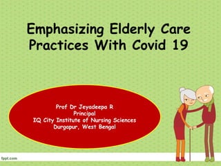 Emphasizing Elderly Care
Practices With Covid 19
Prof Dr Jeyadeepa R
Principal
IQ City Institute of Nursing Sciences
Durgapur, West Bengal
 