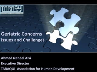 Geriatric Concerns
Issues and Challenges

Ahmed Nabeel Alvi
Executive Director
TARAQUI Association for Human Development

 
