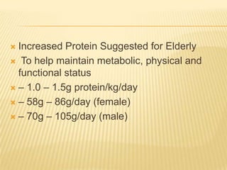  Increased Protein Suggested for Elderly
 To help maintain metabolic, physical and
  functional status
 – 1.0 – 1.5g protein/kg/day

 – 58g – 86g/day (female)

 – 70g – 105g/day (male)
 