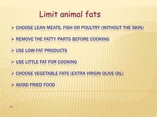 Limit animal fats
 CHOOSE LEAN MEATS, FISH OR POULTRY (WITHOUT THE SKIN)

 REMOVE THE FATTY PARTS BEFORE COOKING

 USE LOW-FAT PRODUCTS

 USE LITTLE FAT FOR COOKING

 CHOOSE VEGETABLE FATS (EXTRA VIRGIN OLIVE OIL)

 AVOID FRIED FOOD



60
 