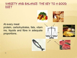 VARIETY AND BALANCE: THE KEY TO A GOOD
 DIET




At every meal:
protein, carbohydrates, fats, vitam
ins, liquids and fibre in adequate
proportions.




 62
 