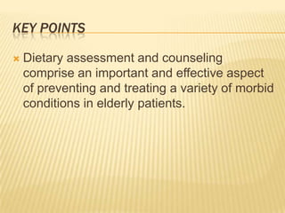 KEY POINTS

   Dietary assessment and counseling
    comprise an important and effective aspect
    of preventing and treating a variety of morbid
    conditions in elderly patients.
 