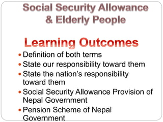  Definition of both terms
 State our responsibility toward them
 State the nation’s responsibility
toward them
 Social Security Allowance Provision of
Nepal Government
 Pension Scheme of Nepal
Government
 