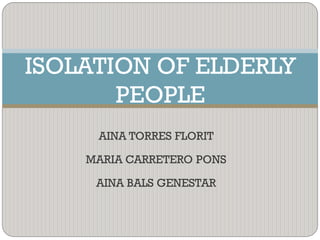 AINA TORRES FLORIT
MARIA CARRETERO PONS
AINA BALS GENESTAR
ISOLATION OF ELDERLY
PEOPLE
 