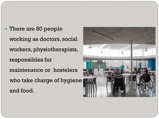 There are 80 people
working as doctors, social
workers, physiotherapists,
responsibles for
maintenance or hostelers
who take charge of hygiene
and food.
 