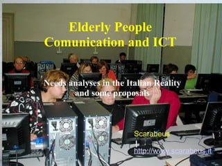 Elderly People  Comunication and ICT  Needs analyses in the Italian Reality and some proposals Scarabeus - no profit cultural association - Livorno http://www.scarabeus.it Scarabeus   http://www.scarabeus.it 